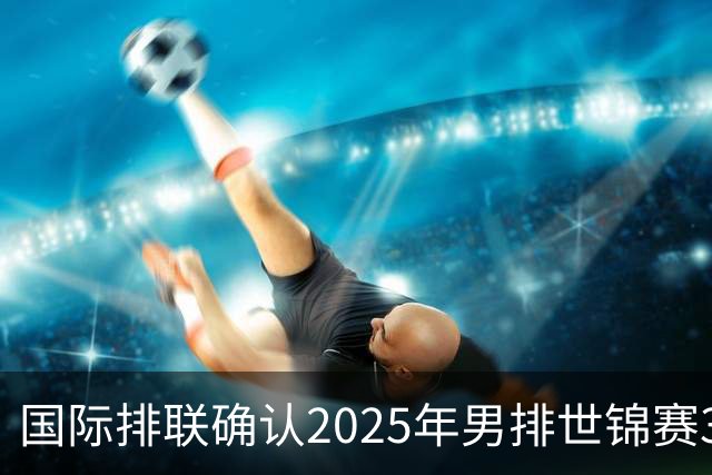 国际排联确认2025年男排世锦赛32队 韩国压线入围