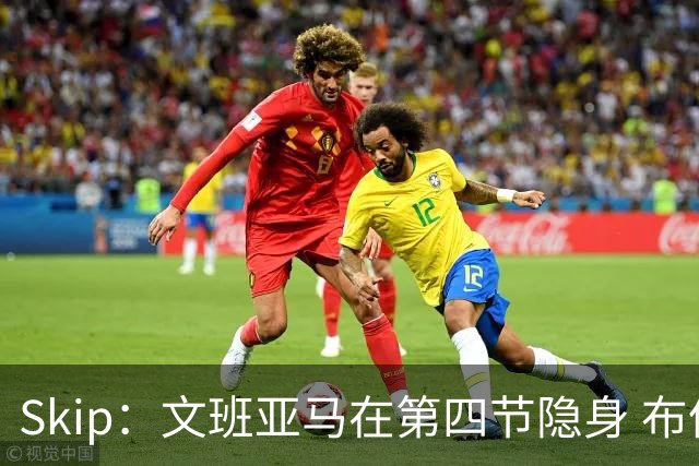 Skip：文班亚马在第四节隐身 布伦森在末节彻底完爆了他